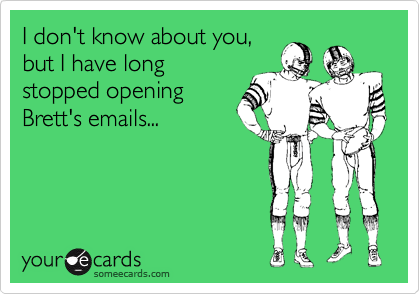 I don't know about you,
but I have long
stopped opening
Brett's emails...