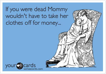 If you were dead Mommy
wouldn't have to take her
clothes off for money...