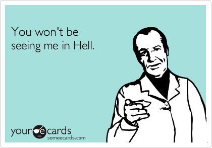 
You won't be  
seeing me in Hell.