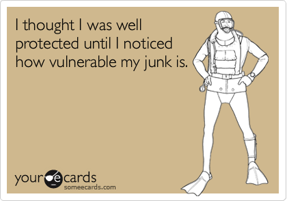 I thought I was well
protected until I noticed
how vulnerable my junk is.