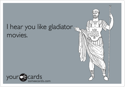

I hear you like gladiator
movies.