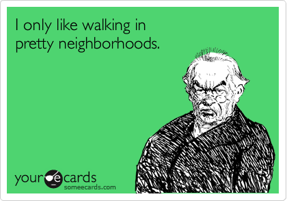 I only like walking in 
pretty neighborhoods. 