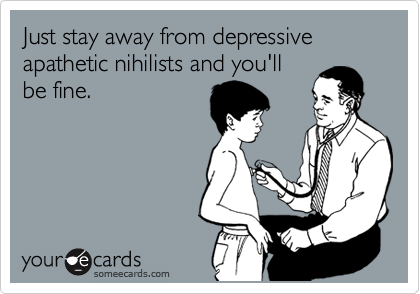 Just stay away from depressive apathetic nihilists and you'll
be fine.