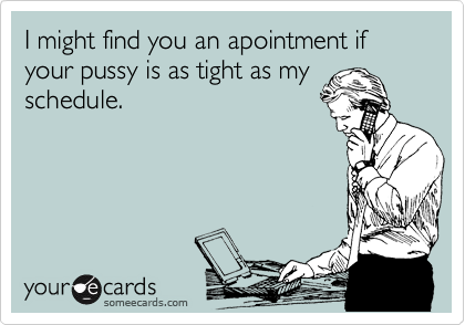 I might find you an apointment if your pussy is as tight as my schedule.