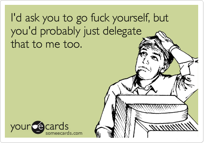 I'd ask you to go fuck yourself, but you'd probably just delegate 
that to me too.