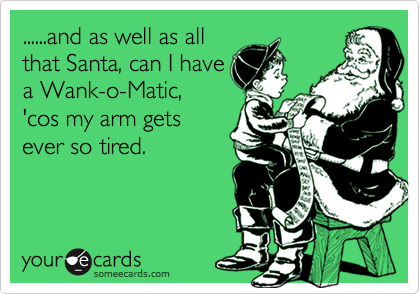 ......and as well as all
that Santa, can I have
a Wank-o-Matic,
'cos my arm gets
ever so tired.