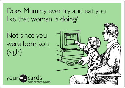 Does Mummy ever try and eat you like that woman is doing?

Not since you
were born son
%28sigh%29