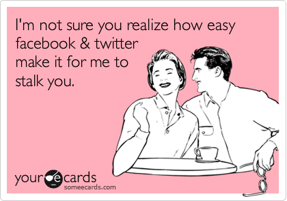 I'm not sure you realize how easy facebook & twitter
make it for me to
stalk you.