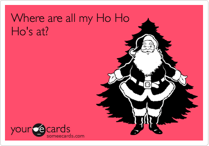 Where are all my Ho Ho
Ho's at?