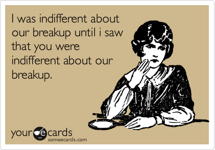 I was indifferent about
our breakup until i saw
that you were
indifferent about our
breakup. 