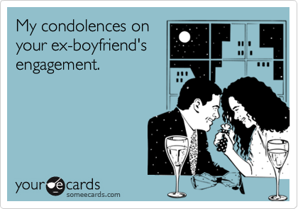 My condolences on
your ex-boyfriend's
engagement. 