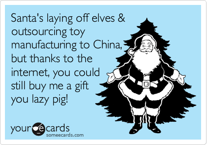 Santa's laying off elves &
outsourcing toy
manufacturing to China,
but thanks to the
internet, you could
still buy me a gift
you lazy pig!