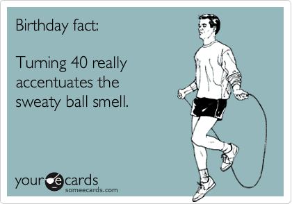 Birthday fact: 

Turning 40 really 
accentuates the
sweaty ball smell.