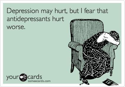 Depression may hurt, but I fear that antidepressants hurt
worse. 