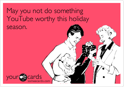 May you not do something  YouTube worthy this holiday season.