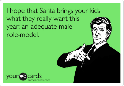 I hope that Santa brings your kids what they really want this
year: an adequate male
role-model.