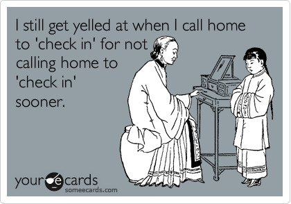 I still get yelled at when I call home to 'check in' for not
calling home to
'check in'
sooner.