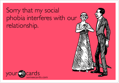 Sorry that my social
phobia interferes with our
relationship.