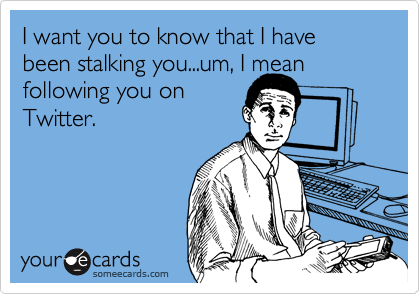 I want you to know that I have been stalking you...um, I mean following you on
Twitter.