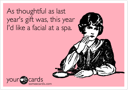 As thoughtful as last
year's gift was, this year
I'd like a facial at a spa.