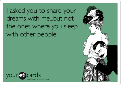 I asked you to share your
dreams with me...but not
the ones where you sleep
with other people. 