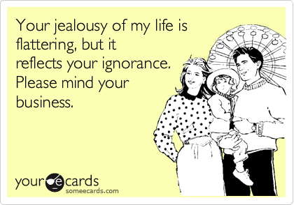 Your jealousy of my life is
flattering, but it
reflects your ignorance.
Please mind your
business.