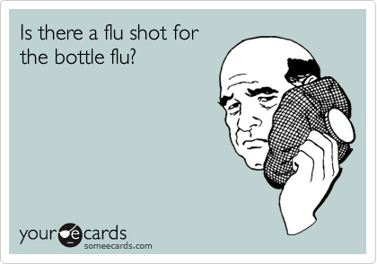Is there a flu shot for
the bottle flu? 