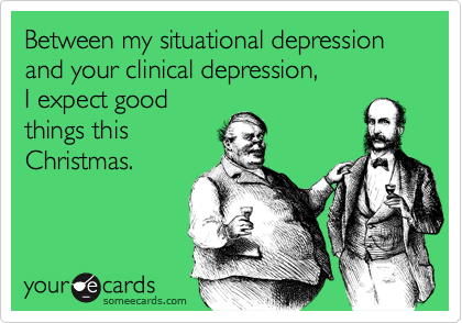 Between my situational depression and your clinical depression, 
I expect good 
things this
Christmas.