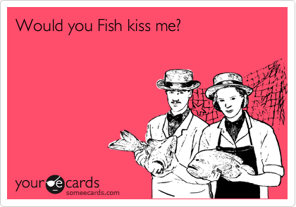 Would you Fish kiss me?