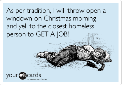 As per tradition, I will throw open a windown on Christmas morning and yell to the closest homeless person to GET A JOB!