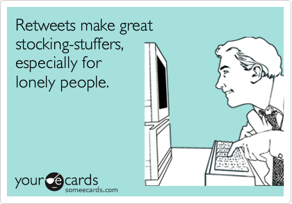 Retweets make great
stocking-stuffers,
especially for
lonely people.