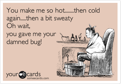 You make me so hot........then cold again.....then a bit sweaty
Oh wait, 
you gave me your
damned bug!
