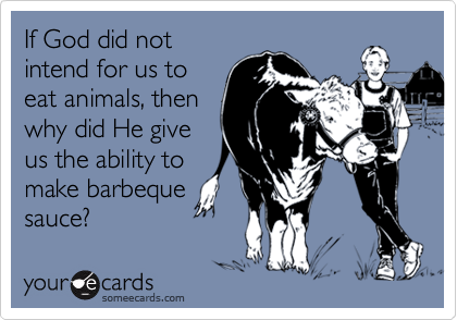 If God did not
intend for us to
eat animals, then 
why did He give
us the ability to
make barbeque
sauce?
