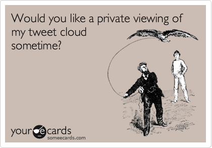 Would you like a private viewing of my tweet cloud 
sometime? 