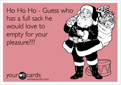 Ho Ho Ho - Guess who
has a full sack he
would love to
empty for your
pleasure???