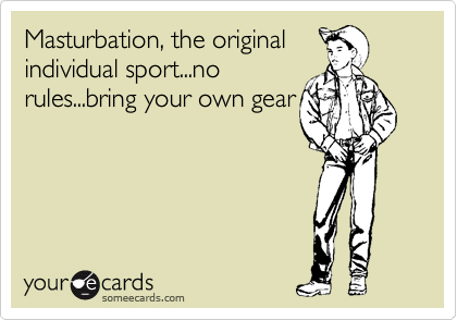 Masturbation, the original
individual sport...no
rules...bring your own gear