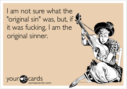 I am not sure what the
"original sin" was, but, if
it was fucking, I am the
original sinner.