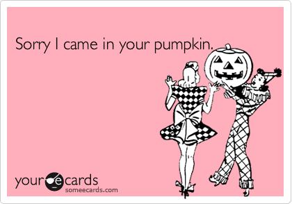 
Sorry I came in your pumpkin.
