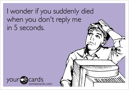 I wonder if you suddenly died 
when you don't reply me
in 5 seconds.