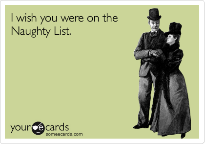 I wish you were on the
Naughty List.