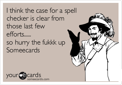 I think the case for a spell
checker is clear from
those last few
efforts......
so hurry the fukkk up
Someecards