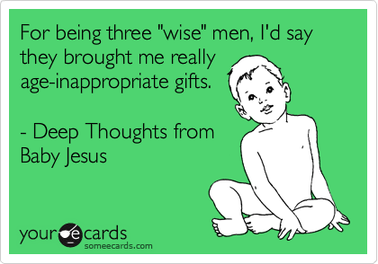 For being three "wise" men, I'd say they brought me really 
age-inappropriate gifts. 

- Deep Thoughts from 
Baby Jesus

