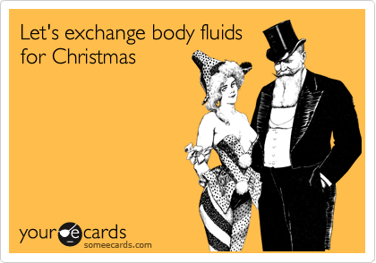 Let's exchange body fluids
for Christmas