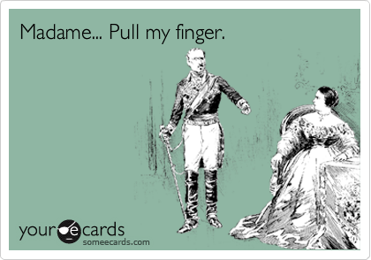 Madame... Pull my finger.