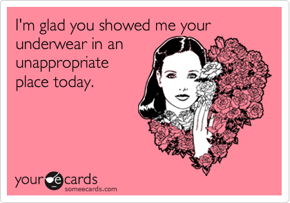 I'm glad you showed me your underwear in an
unappropriate
place today.