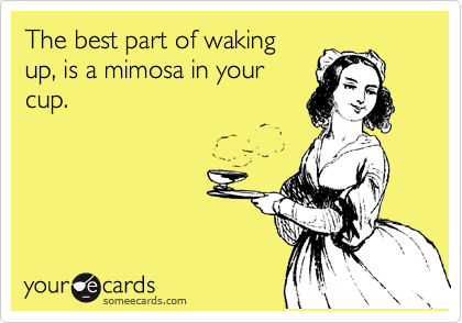 The best part of waking
up, is a mimosa in your
cup.