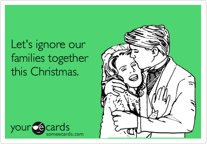 

Let's ignore our
families together
this Christmas.