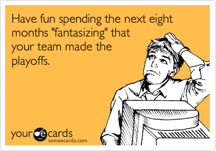 Have fun spending the next eight months "fantasizing" that
your team made the
playoffs.
