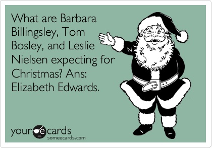What are Barbara
Billingsley, Tom
Bosley, and Leslie
Nielsen expecting for
Christmas? Ans:
Elizabeth Edwards.