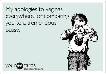 My apologies to vaginas 
everywhere for comparing 
you to a tremendous
pussy.